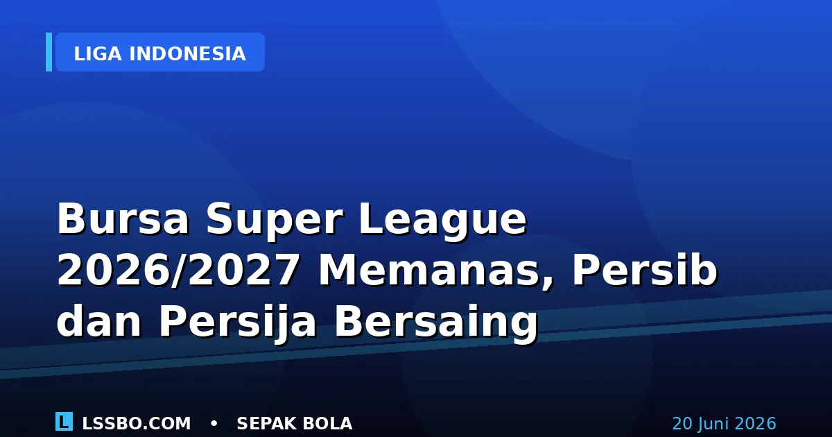 Bursa Super League 2026/2027 Memanas: Persib dan Persija Saling Sikut